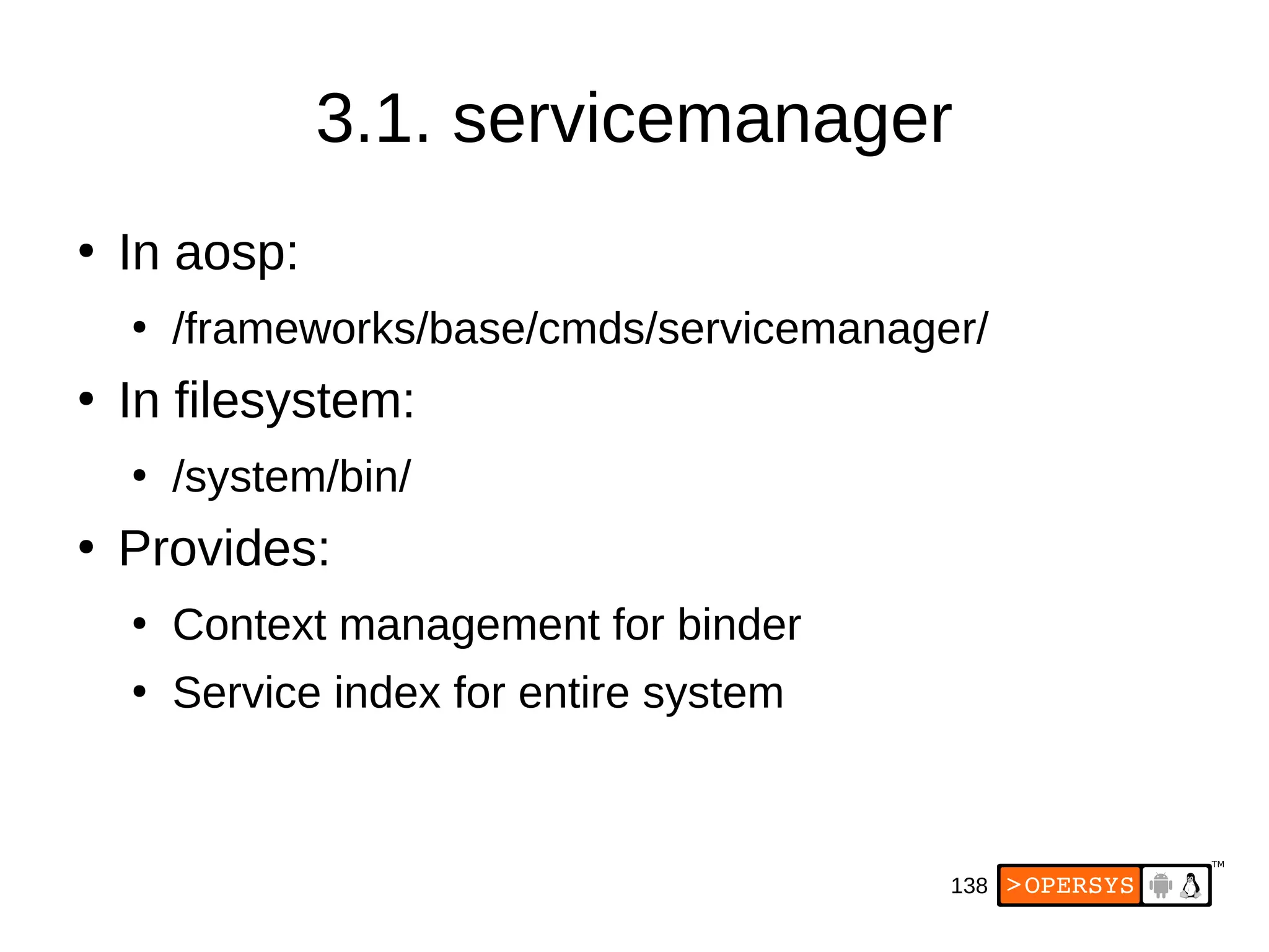 138
3.1. servicemanager
●
In aosp:
●
/frameworks/base/cmds/servicemanager/
●
In filesystem:
●
/system/bin/
●
Provides:
●
Context management for binder
●
Service index for entire system
 
