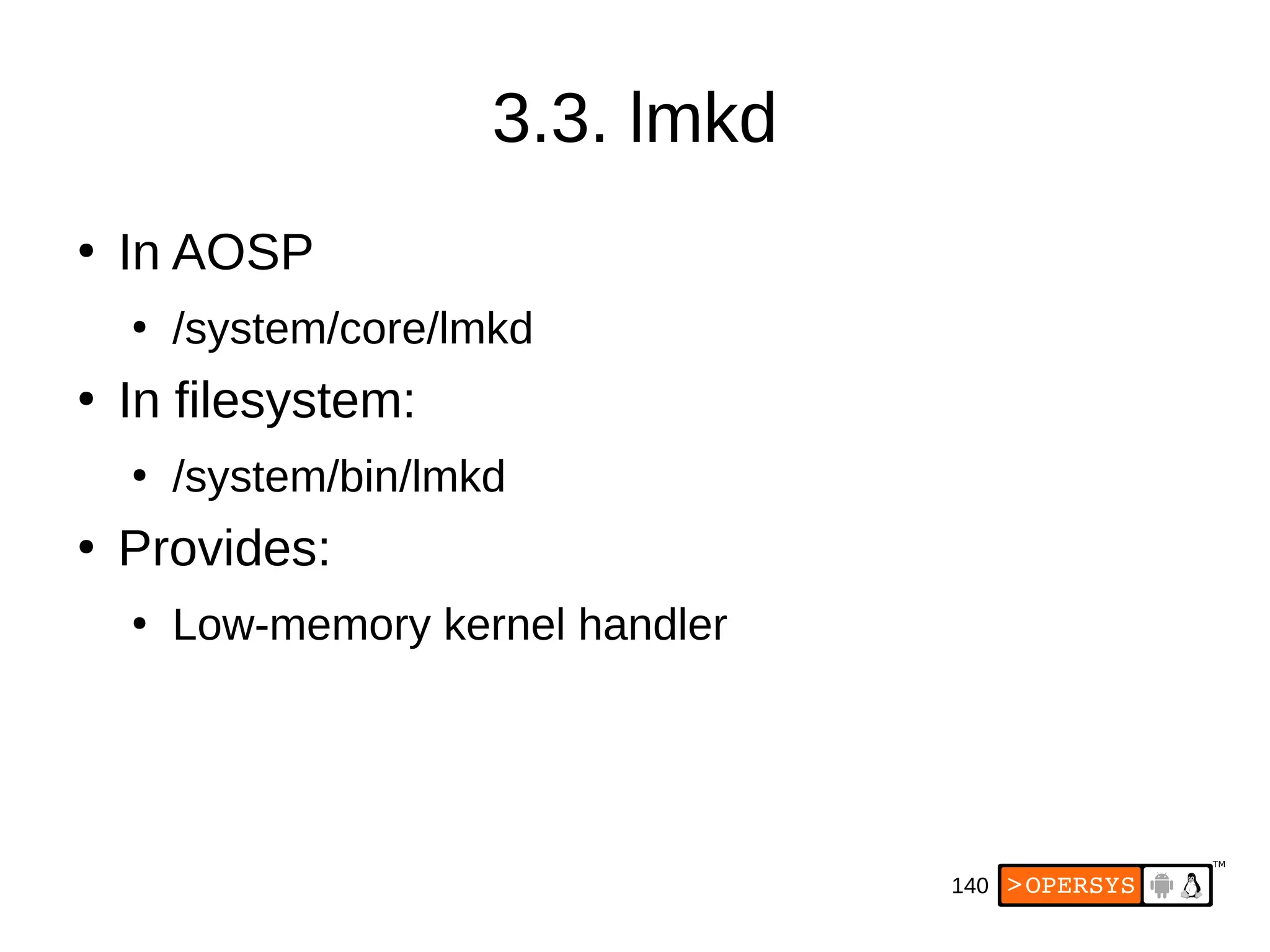 140
3.3. lmkd
●
In AOSP
●
/system/core/lmkd
●
In filesystem:
●
/system/bin/lmkd
●
Provides:
●
Low-memory kernel handler
 