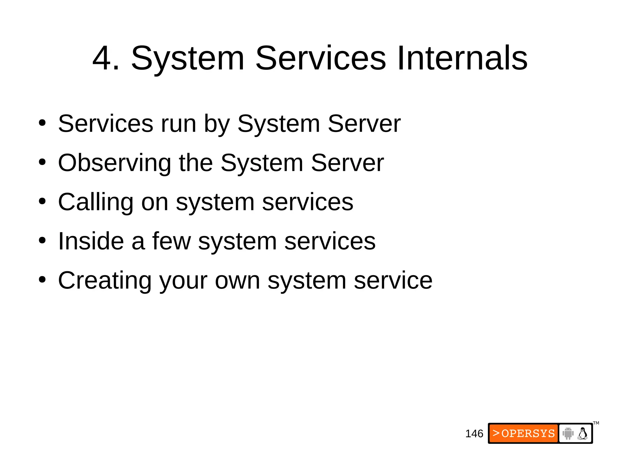 146
4. System Services Internals
●
Services run by System Server
●
Observing the System Server
●
Calling on system services
●
Inside a few system services
●
Creating your own system service
 
