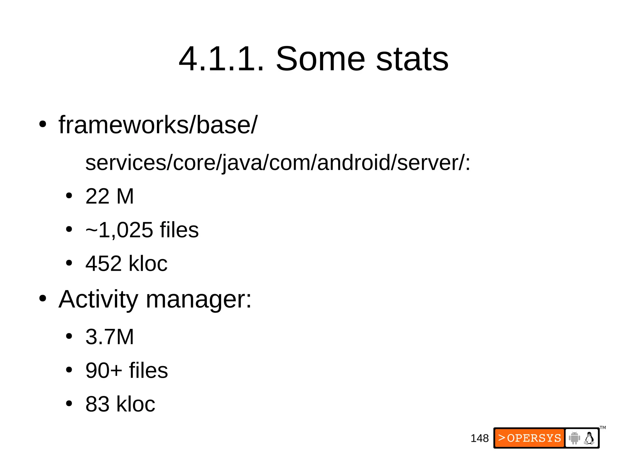 148
4.1.1. Some stats
●
frameworks/base/
services/core/java/com/android/server/:
●
22 M
●
~1,025 files
●
452 kloc
●
Activity manager:
●
3.7M
●
90+ files
●
83 kloc
 
