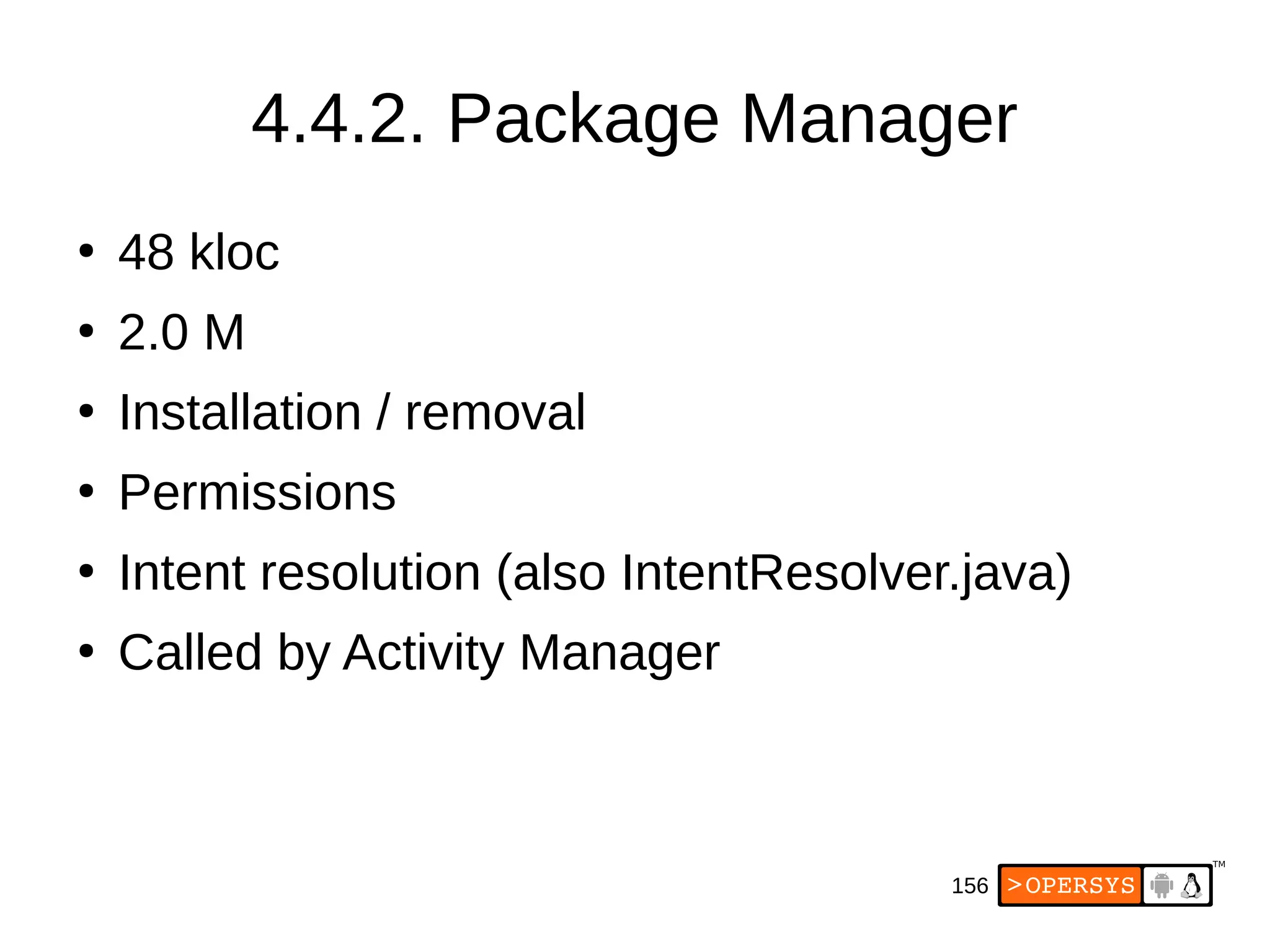 156
4.4.2. Package Manager
●
48 kloc
●
2.0 M
●
Installation / removal
●
Permissions
●
Intent resolution (also IntentResolver.java)
●
Called by Activity Manager
 