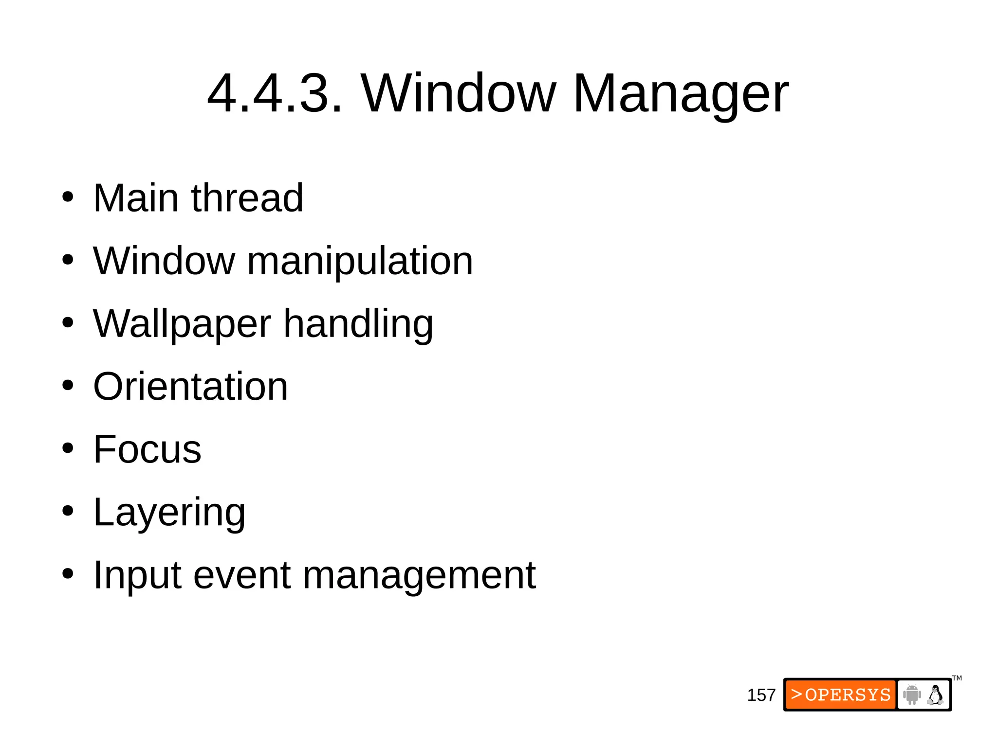 157
4.4.3. Window Manager
●
Main thread
●
Window manipulation
●
Wallpaper handling
●
Orientation
●
Focus
●
Layering
●
Input event management
 