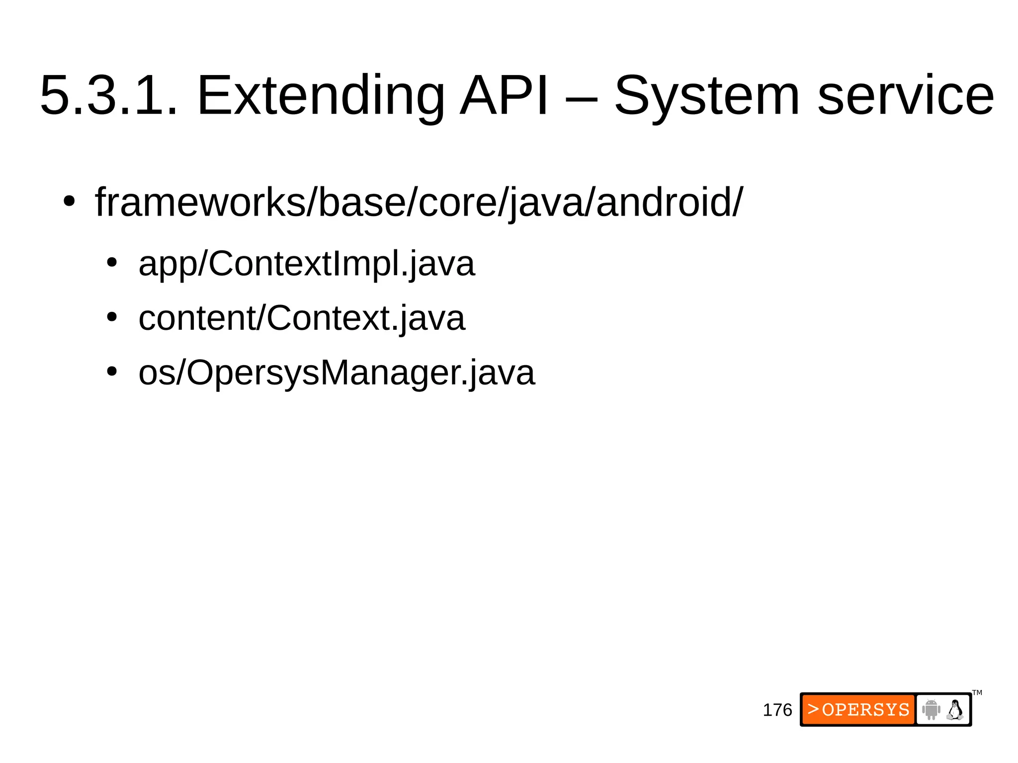 176
5.3.1. Extending API – System service
●
frameworks/base/core/java/android/
●
app/ContextImpl.java
●
content/Context.java
●
os/OpersysManager.java
 