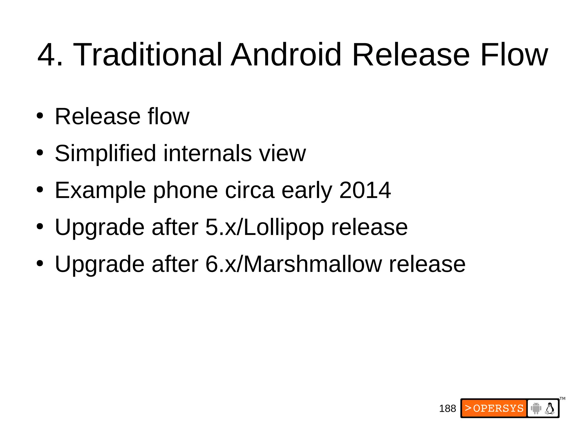 188
4. Traditional Android Release Flow
●
Release flow
●
Simplified internals view
●
Example phone circa early 2014
●
Upgrade after 5.x/Lollipop release
●
Upgrade after 6.x/Marshmallow release
 