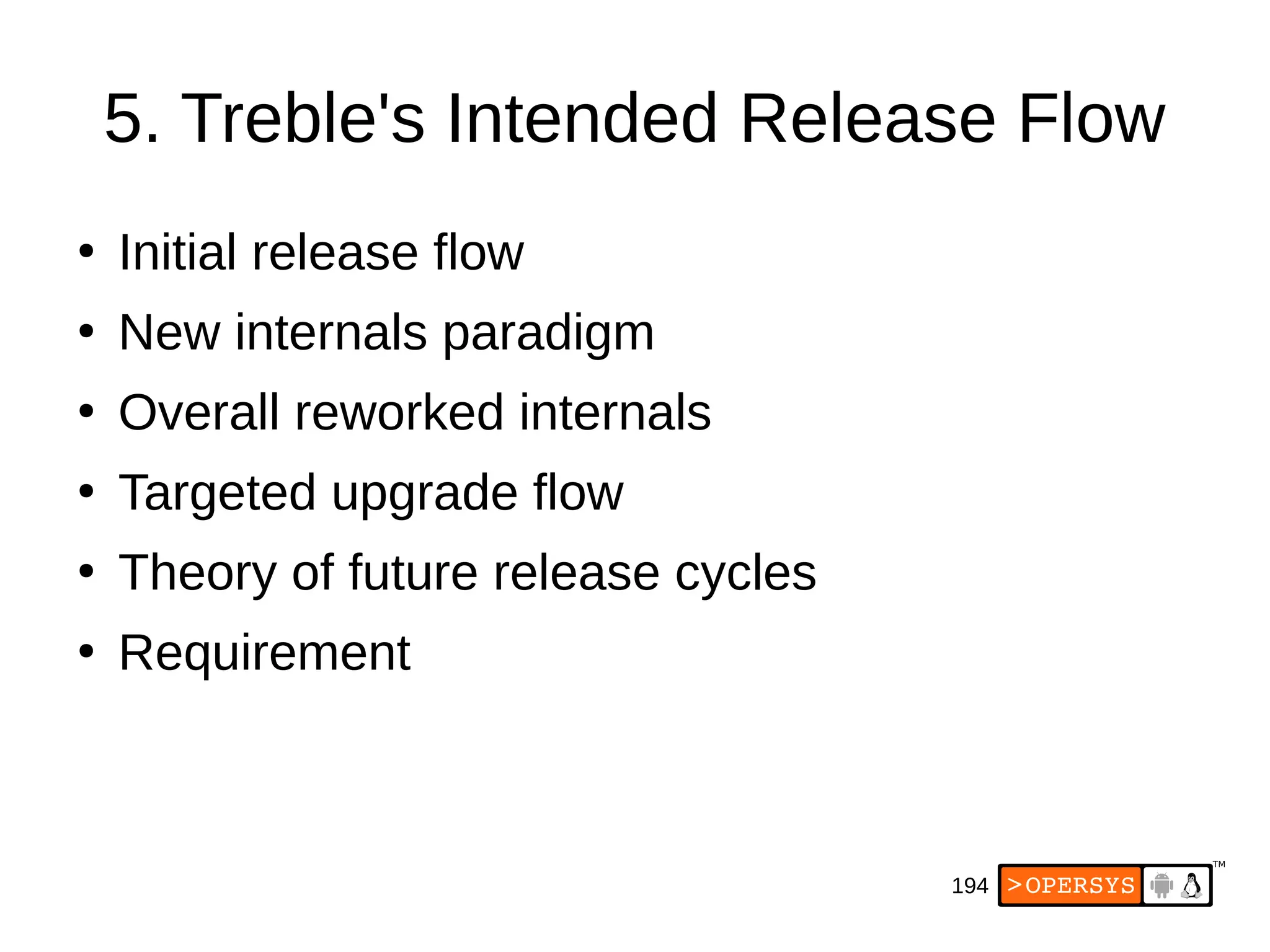 194
5. Treble's Intended Release Flow
●
Initial release flow
●
New internals paradigm
●
Overall reworked internals
●
Targeted upgrade flow
●
Theory of future release cycles
●
Requirement
 