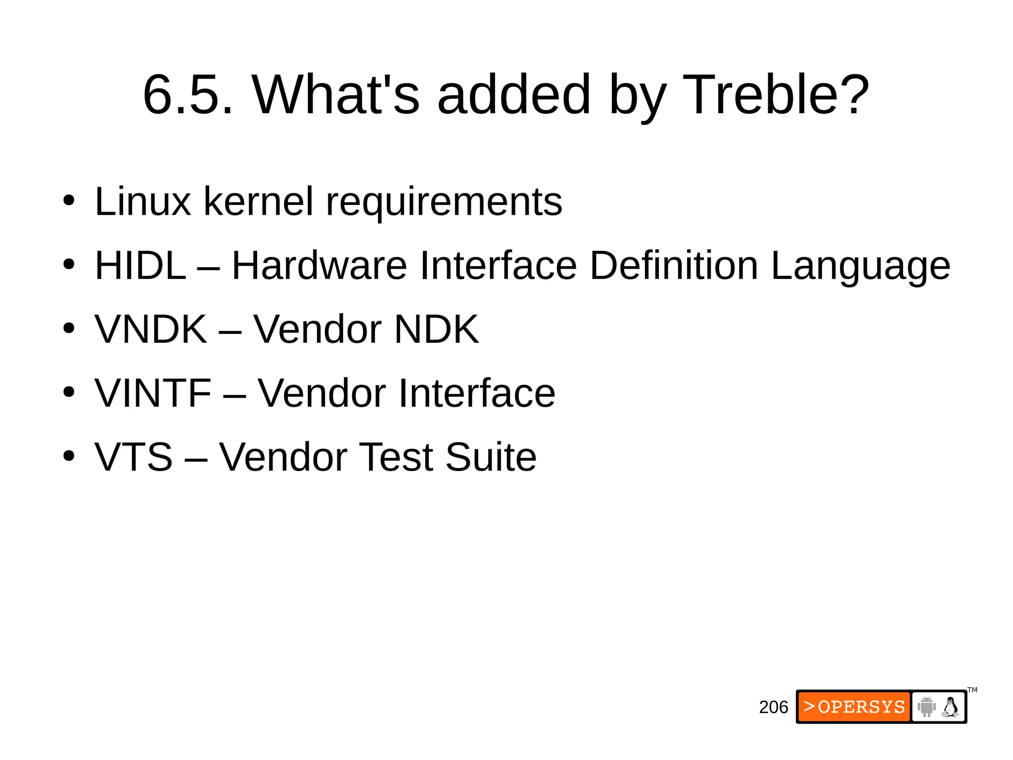 206
6.5. What's added by Treble?
●
Linux kernel requirements
●
HIDL – Hardware Interface Definition Language
●
VNDK – Vendor NDK
●
VINTF – Vendor Interface
●
VTS – Vendor Test Suite
 