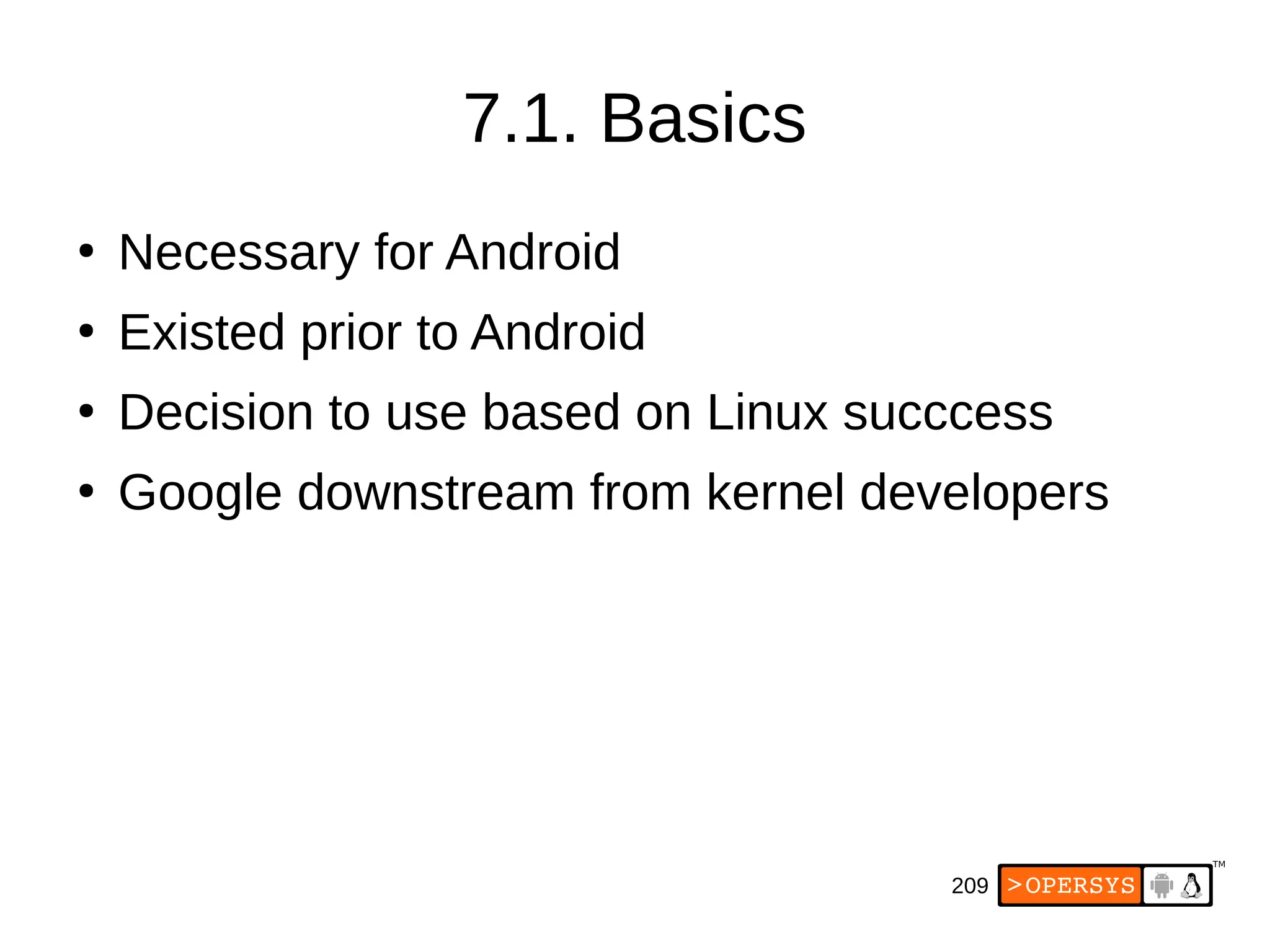 209
7.1. Basics
●
Necessary for Android
●
Existed prior to Android
●
Decision to use based on Linux succcess
●
Google downstream from kernel developers
 