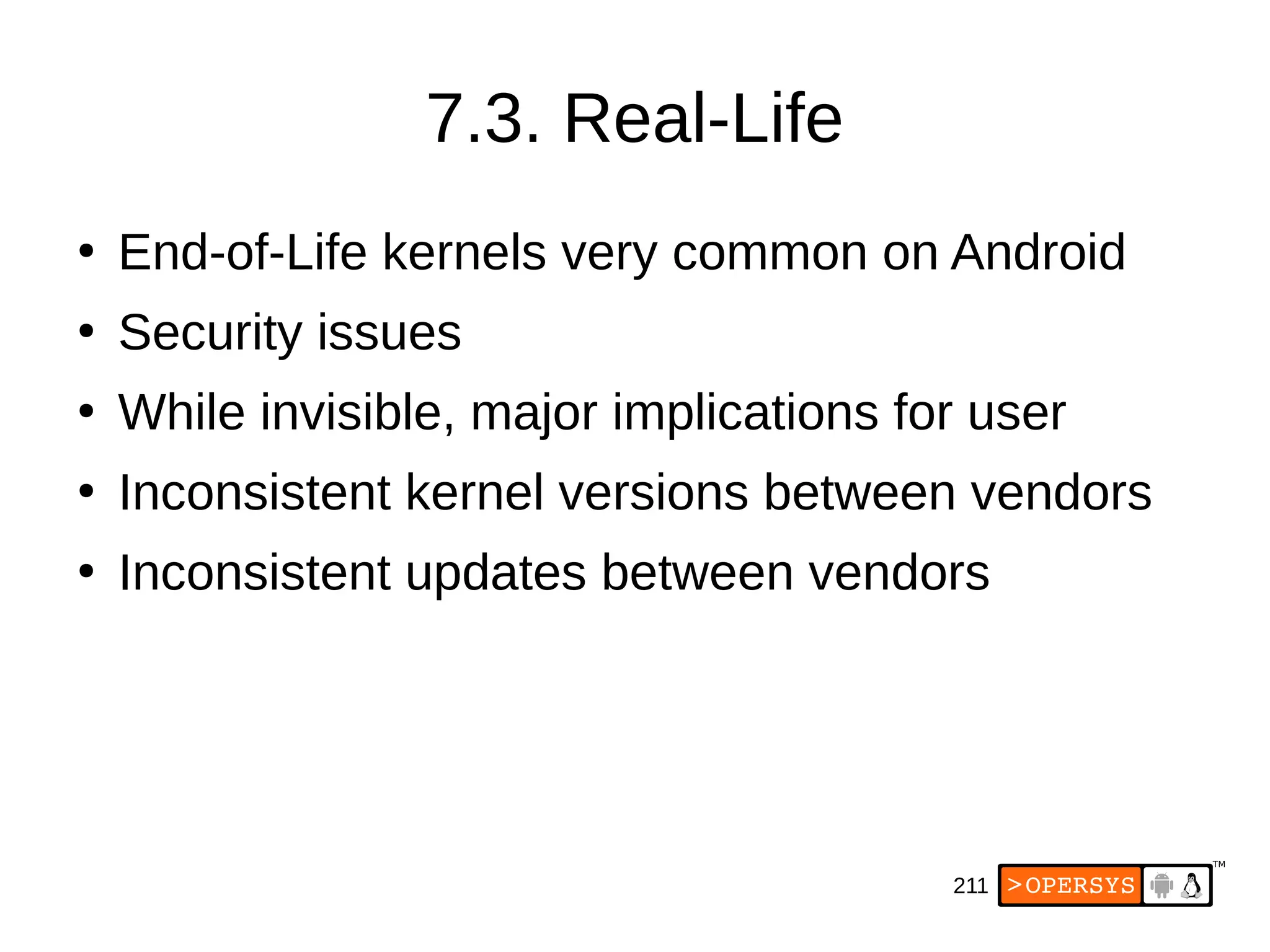 211
7.3. Real-Life
●
End-of-Life kernels very common on Android
●
Security issues
●
While invisible, major implications for user
●
Inconsistent kernel versions between vendors
●
Inconsistent updates between vendors
 