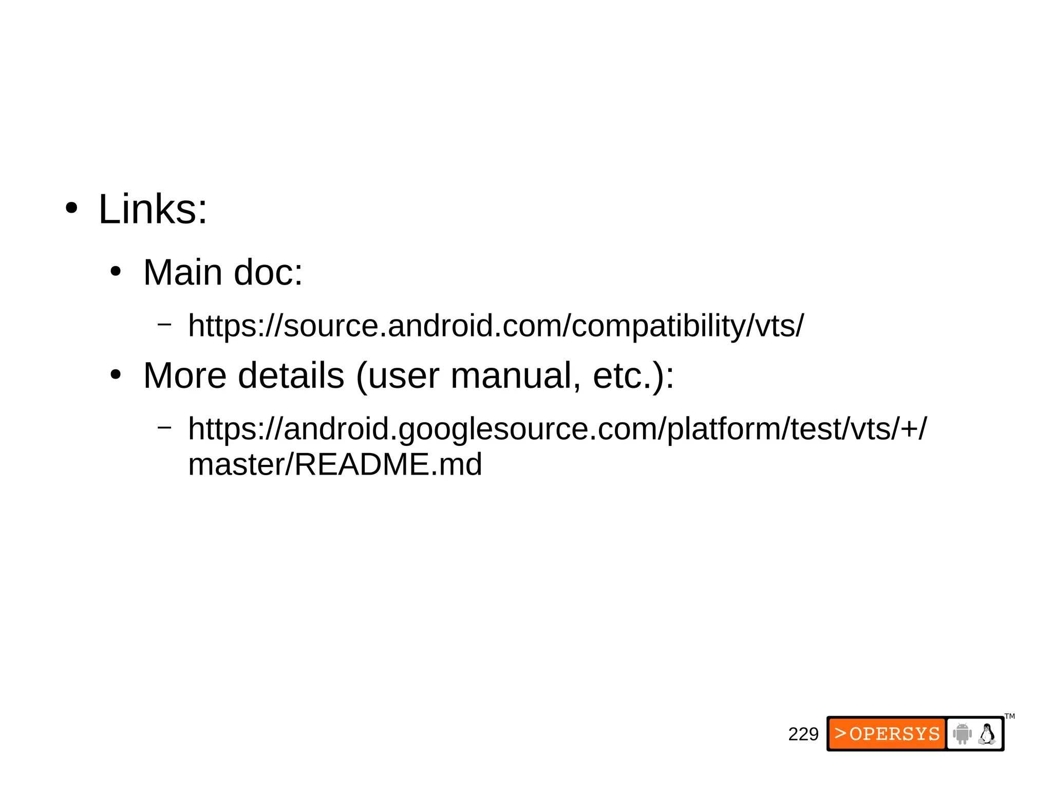 229
●
Links:
●
Main doc:
– https://source.android.com/compatibility/vts/
●
More details (user manual, etc.):
– https://android.googlesource.com/platform/test/vts/+/
master/README.md
 