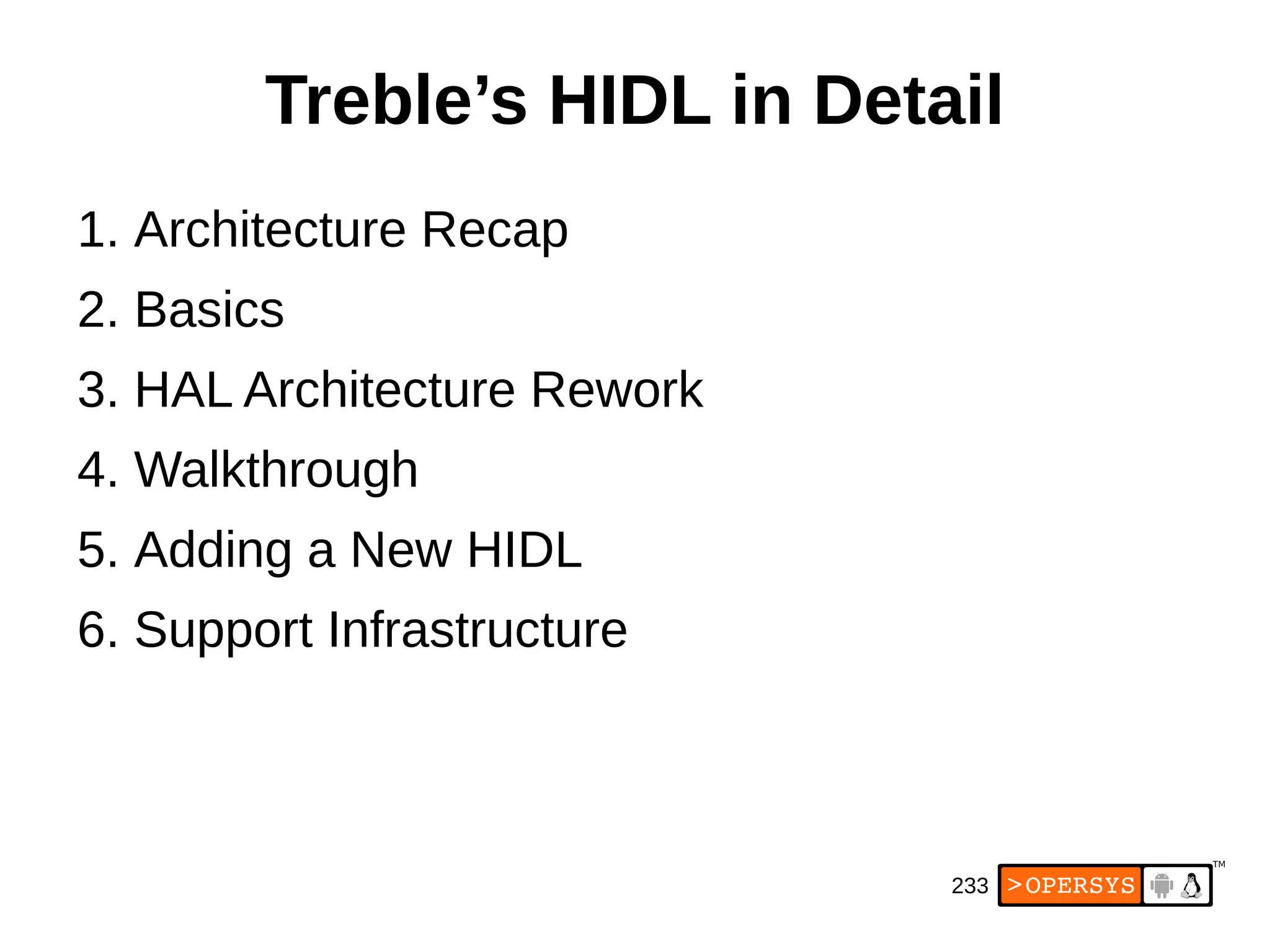 233
Treble’s HIDL in Detail
1. Architecture Recap
2. Basics
3. HAL Architecture Rework
4. Walkthrough
5. Adding a New HIDL
6. Support Infrastructure
 