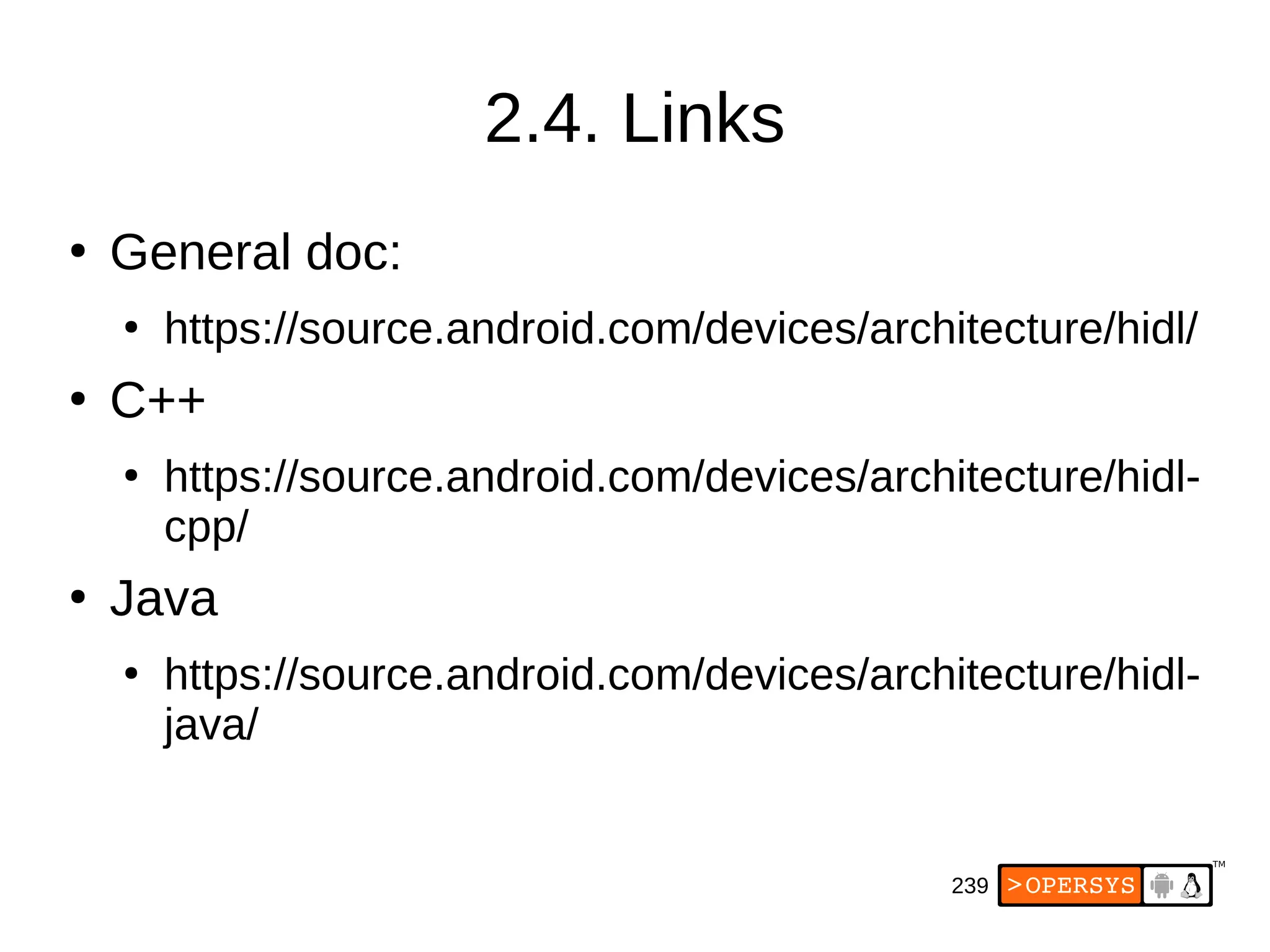 239
2.4. Links
●
General doc:
●
https://source.android.com/devices/architecture/hidl/
●
C++
●
https://source.android.com/devices/architecture/hidl-
cpp/
●
Java
●
https://source.android.com/devices/architecture/hidl-
java/
 