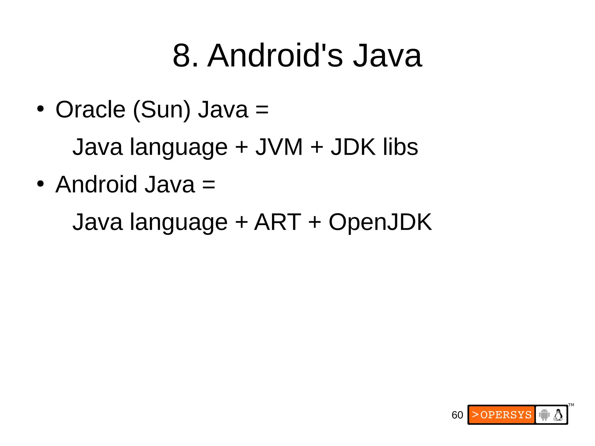 60
8. Android's Java
●
Oracle (Sun) Java =
Java language + JVM + JDK libs
●
Android Java =
Java language + ART + OpenJDK
 