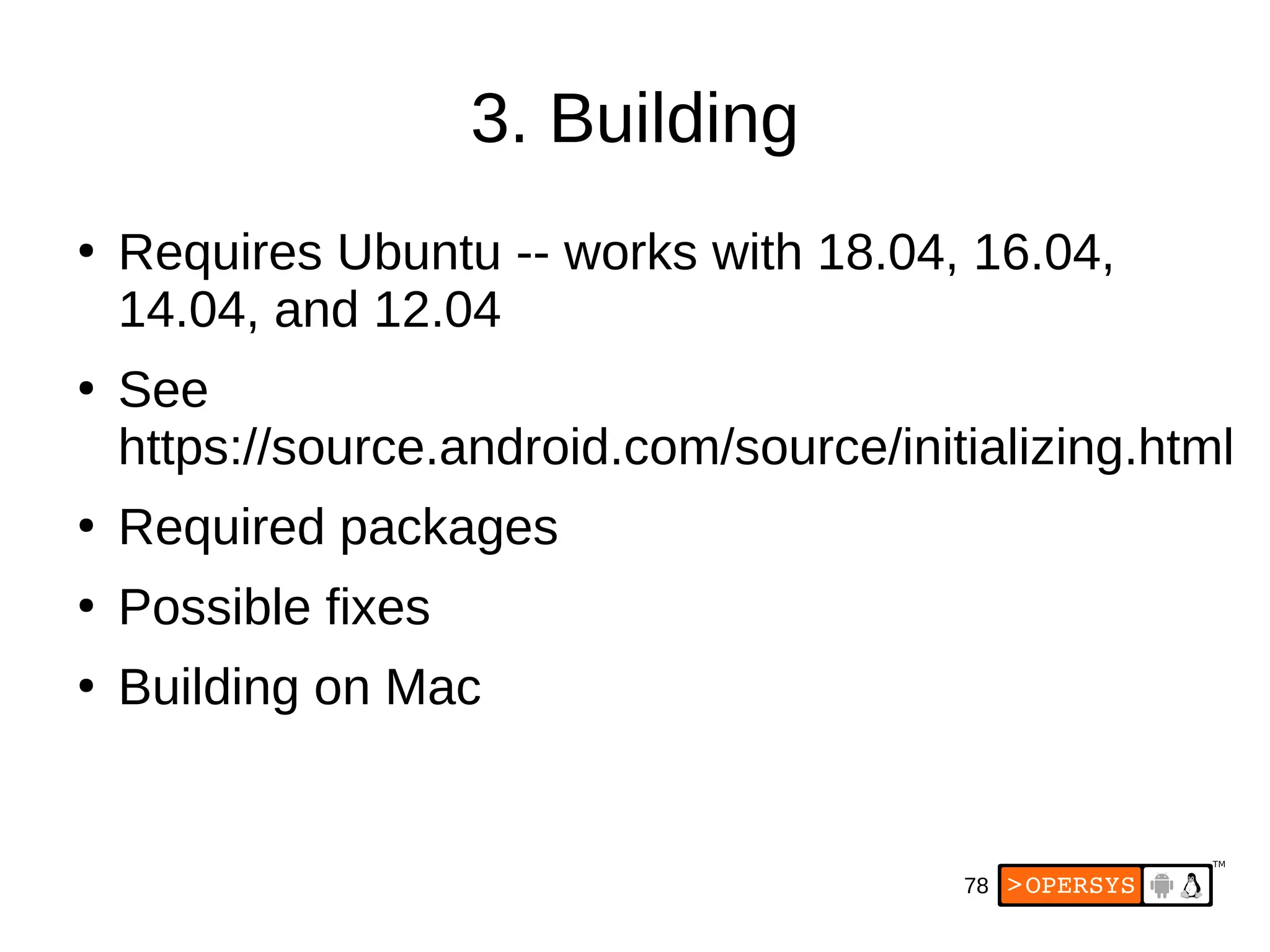 78
3. Building
●
Requires Ubuntu -- works with 18.04, 16.04,
14.04, and 12.04
●
See
https://source.android.com/source/initializing.html
●
Required packages
●
Possible fixes
●
Building on Mac
 