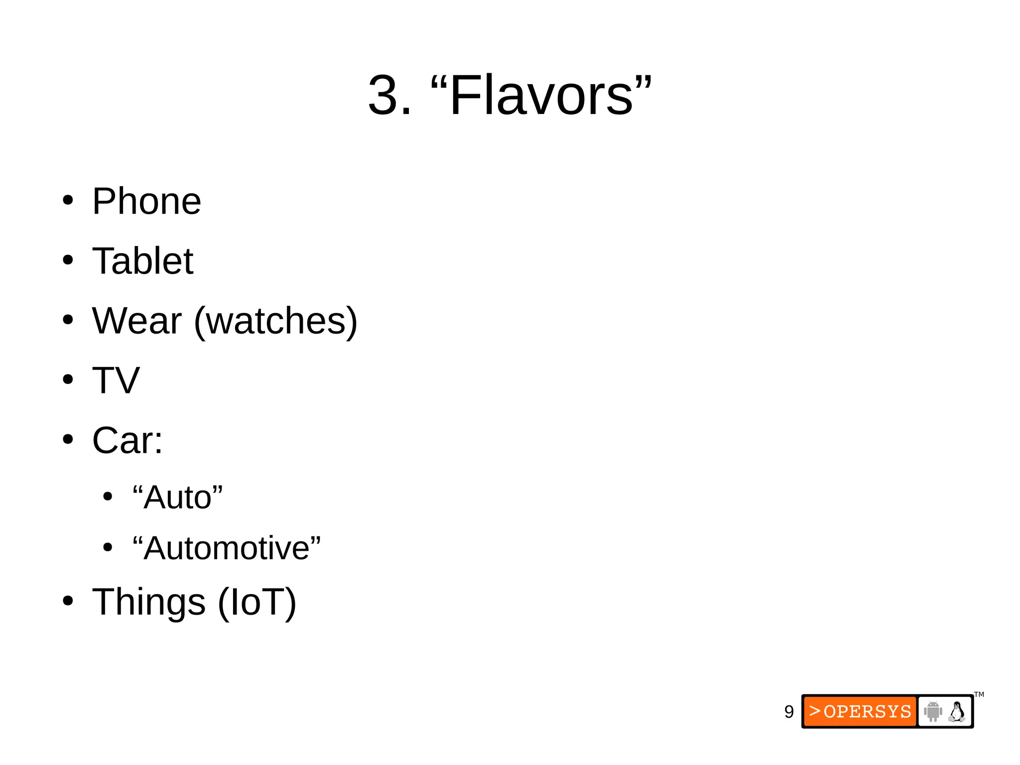 9
3. “Flavors”
●
Phone
●
Tablet
●
Wear (watches)
●
TV
●
Car:
●
“Auto”
●
“Automotive”
●
Things (IoT)
 