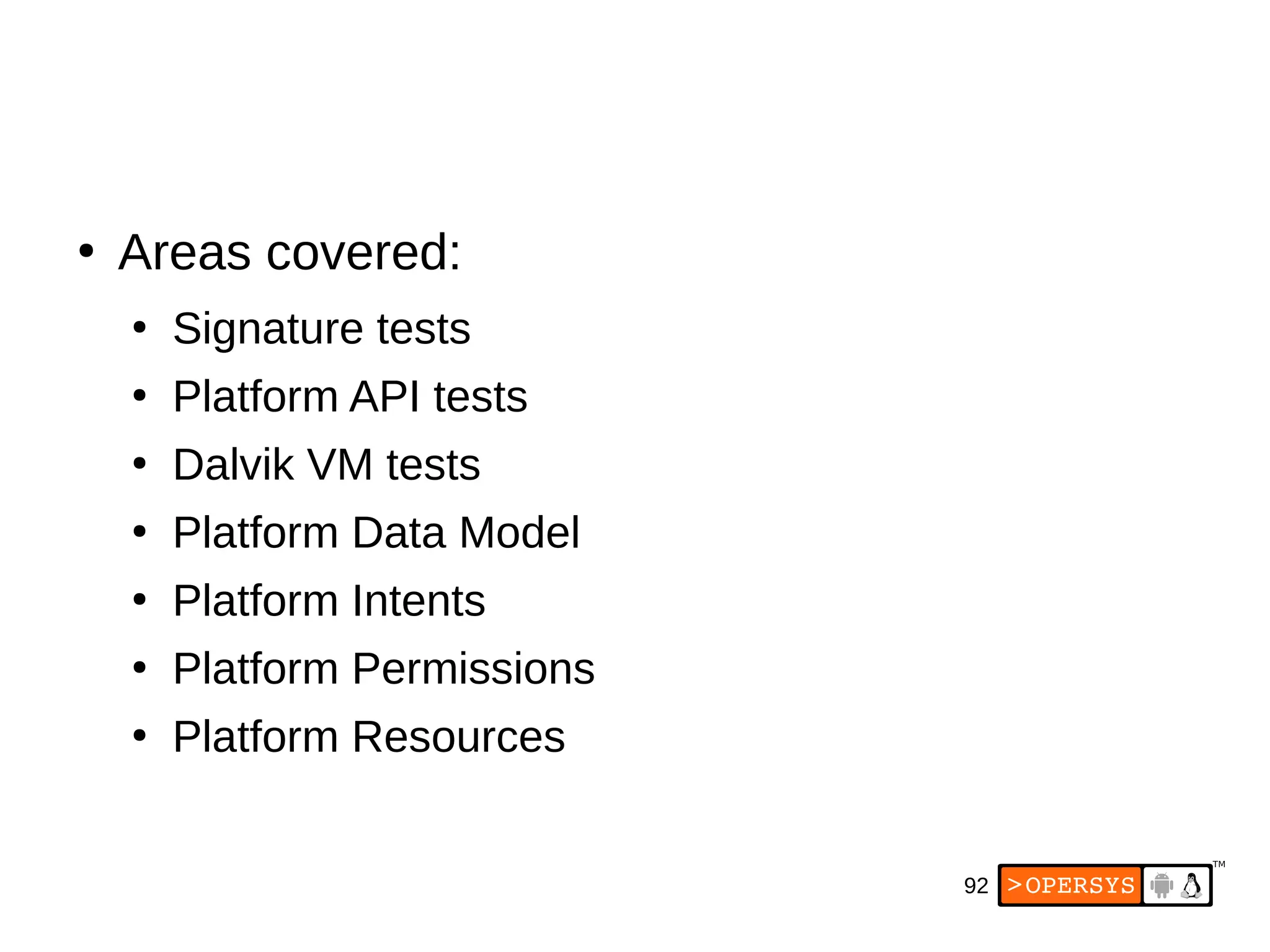 92
●
Areas covered:
●
Signature tests
●
Platform API tests
●
Dalvik VM tests
●
Platform Data Model
●
Platform Intents
●
Platform Permissions
●
Platform Resources
 