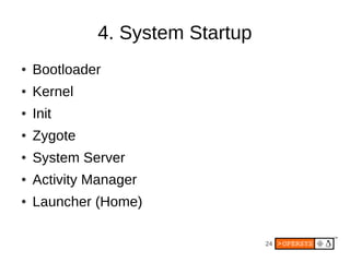 4. System Startup
●   Bootloader
●   Kernel
●   Init
●   Zygote
●   System Server
●   Activity Manager
●   Launcher (Home)

                                  24
 
