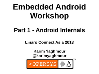 Embedded Android
   Workshop
Part 1 - Android Internals
    Linaro Connect Asia 2013

       Karim Yaghmour
       @karimyaghmour


                               1
 