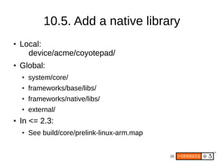10.5. Add a native library
●   Local:
      device/acme/coyotepad/
●   Global:
    ●   system/core/
    ●   frameworks/bas...