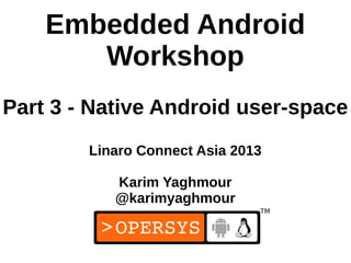 Embedded Android
       Workshop
Part 3 - Native Android user-space
        Linaro Connect Asia 2013

           Karim Yaghmour
           @karimyaghmour


                                   1
 