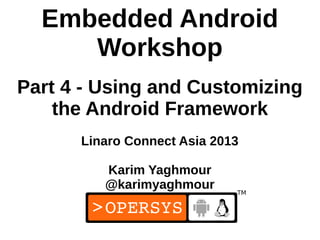 Embedded Android
     Workshop
Part 4 - Using and Customizing
    the Android Framework
      Linaro Connect Asia 2013

         Karim Yaghmour
         @karimyaghmour

                                 1
 