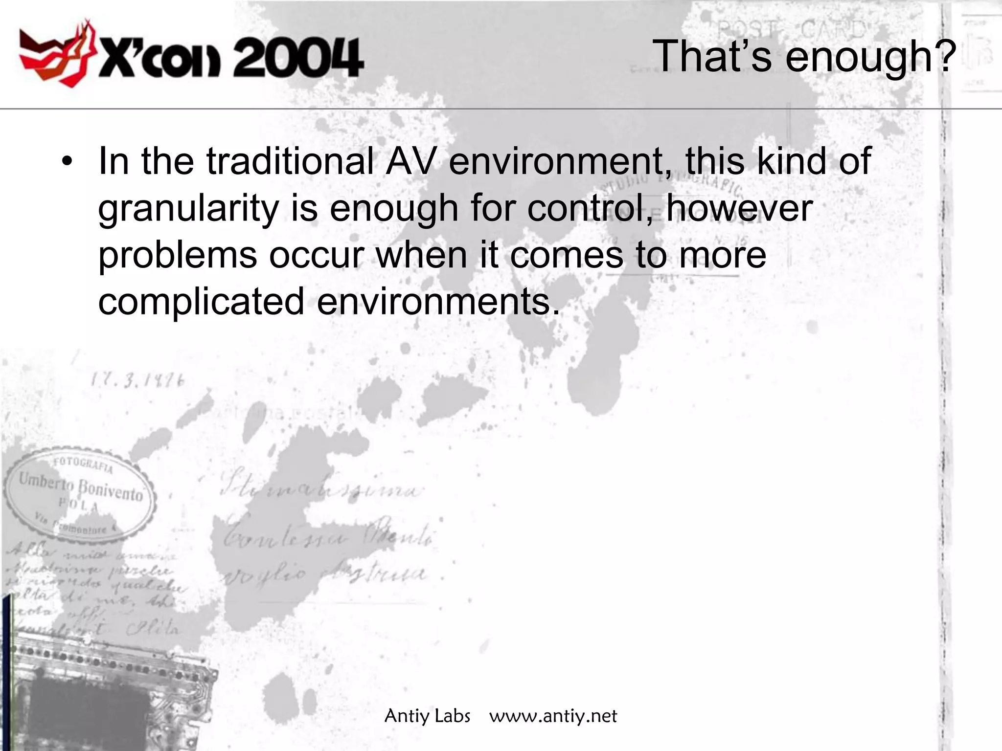 That’s enough?

• In the traditional AV environment, this kind of
  granularity is enough for control, however
  problems occur when it comes to more
  complicated environments.




                   Antiy Labs www.antiy.net
 