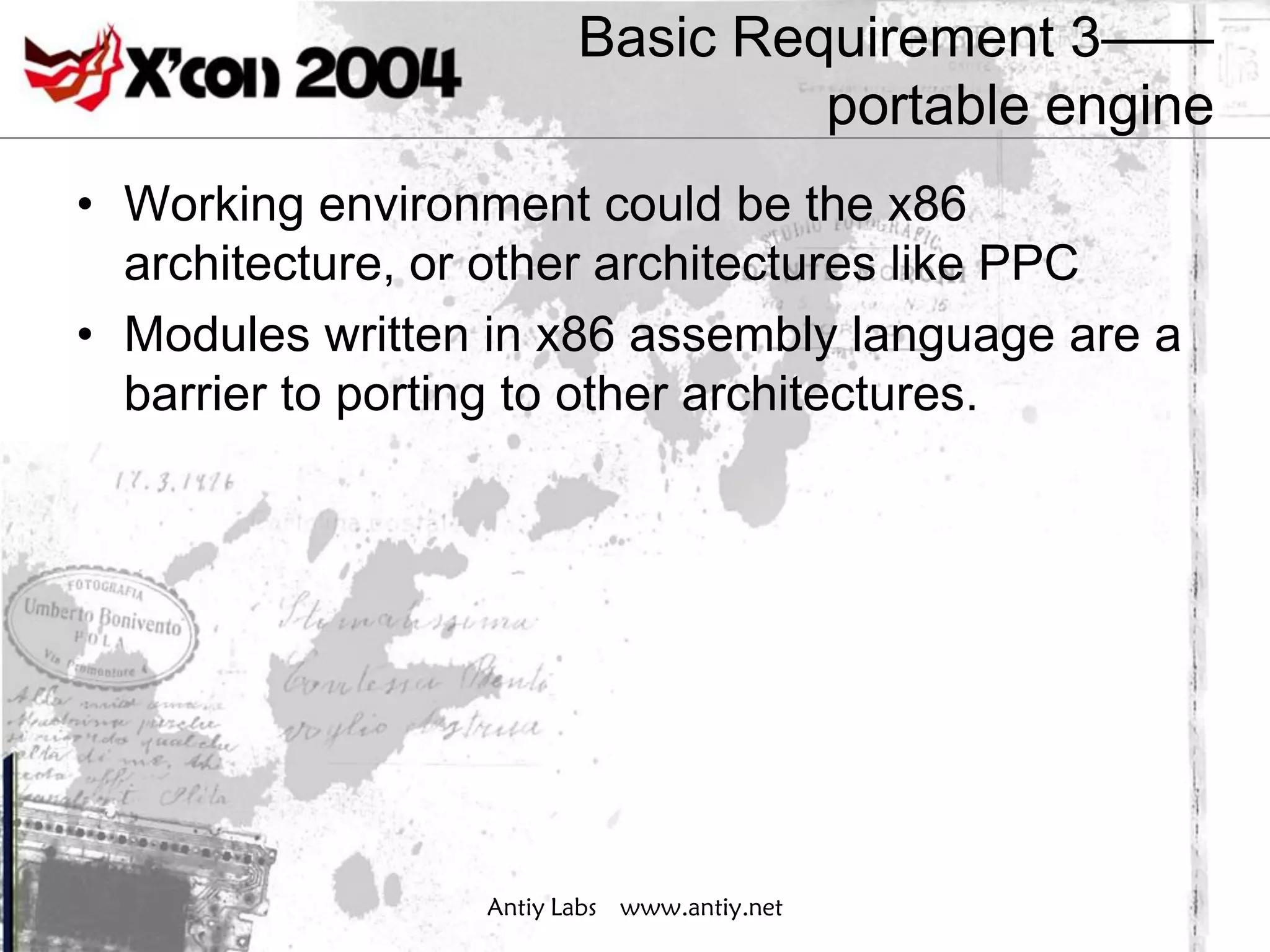 Basic Requirement 3——
                                 portable engine
• Working environment could be the x86
  architecture, or other architectures like PPC
• Modules written in x86 assembly language are a
  barrier to porting to other architectures.




                 Antiy Labs www.antiy.net
 