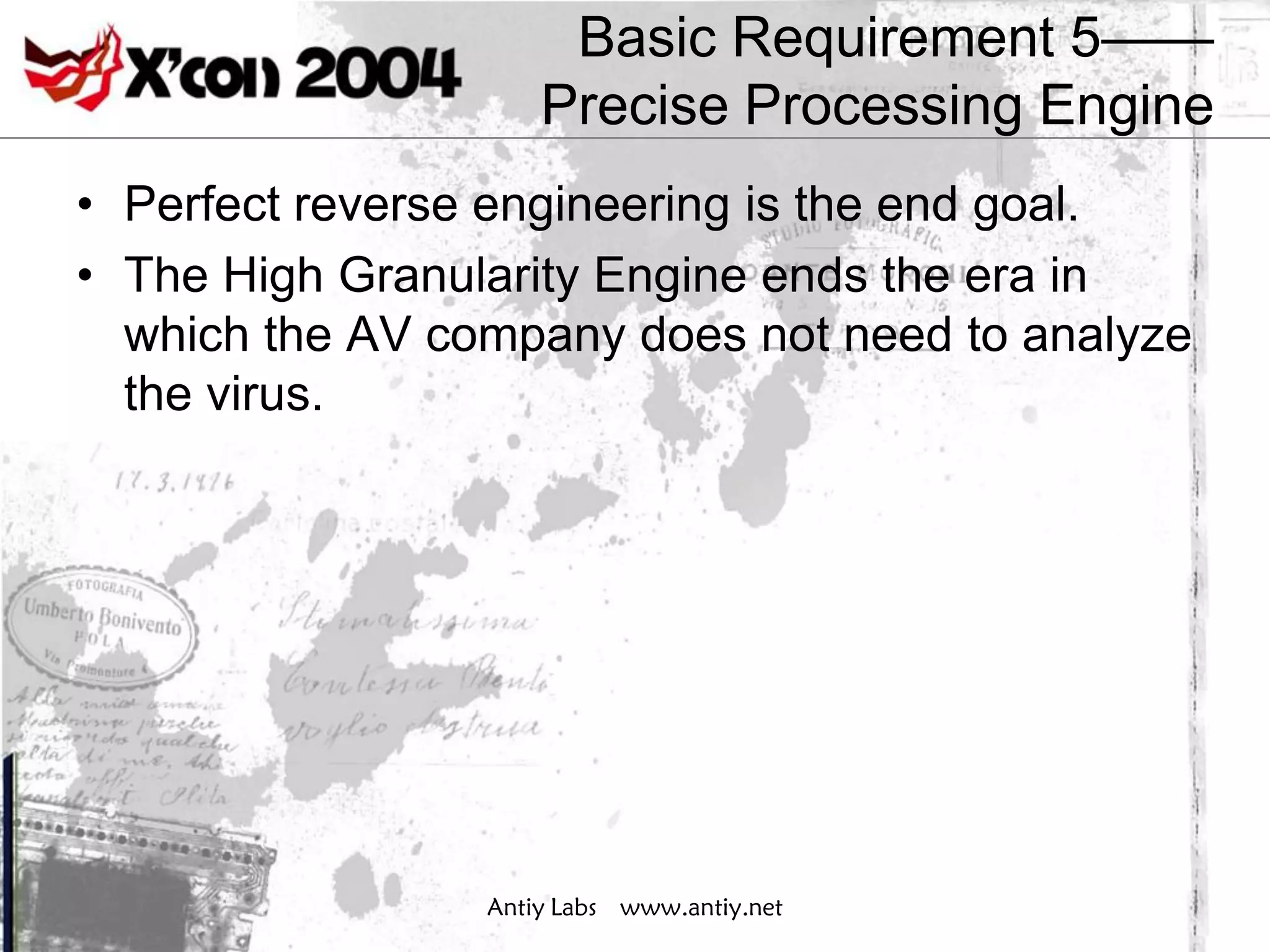 Basic Requirement 5——
                     Precise Processing Engine
• Perfect reverse engineering is the end goal.
• The High Granularity Engine ends the era in
  which the AV company does not need to analyze
  the virus.




                 Antiy Labs www.antiy.net
 
