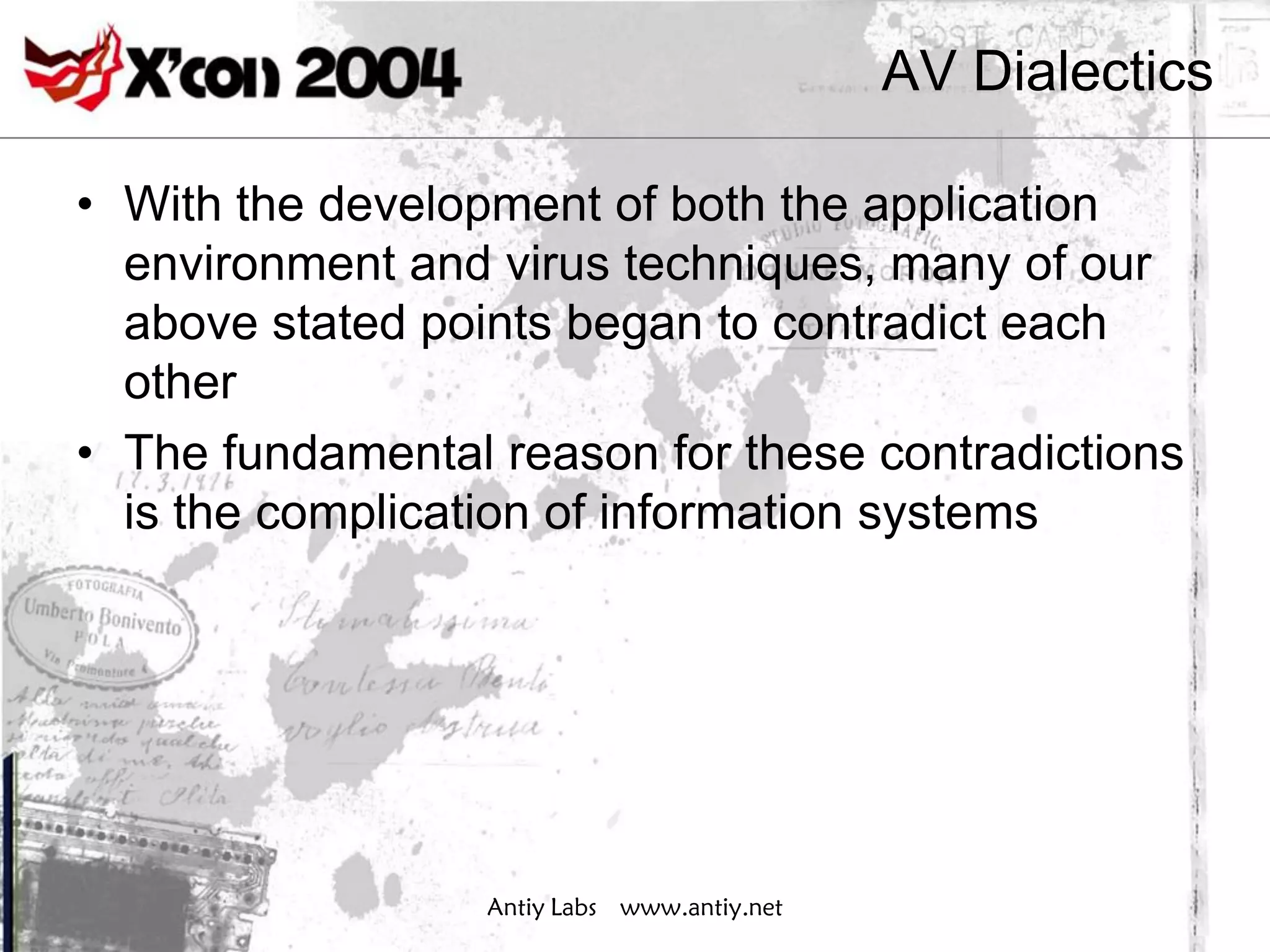 AV Dialectics

• With the development of both the application
  environment and virus techniques, many of our
  above stated points began to contradict each
  other
• The fundamental reason for these contradictions
  is the complication of information systems




                  Antiy Labs www.antiy.net
 
