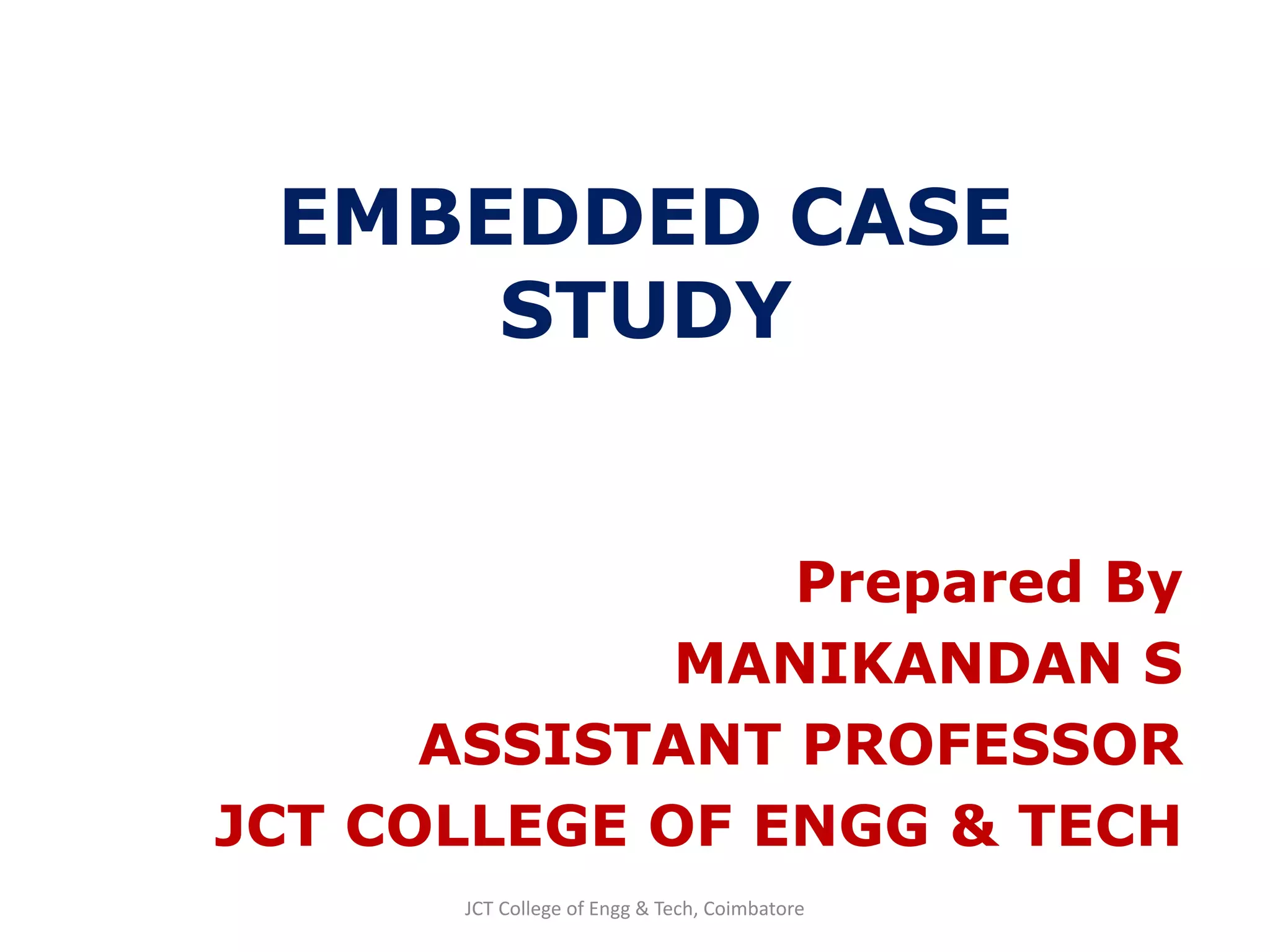 EMBEDDED CASE
STUDY
Prepared By
MANIKANDAN S
ASSISTANT PROFESSOR
JCT COLLEGE OF ENGG & TECH
JCT College of Engg & Tech, Coimbatore