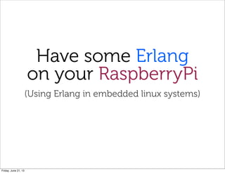 Have some Erlang
on your RaspberryPi
(Using Erlang in embedded linux systems)
Friday, June 21, 13
 