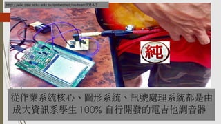 從作業系統核心、圖形系統、訊號處理系統都是由
成大資訊系學生 100% 自行開發的電吉他調音器
http://wiki.csie.ncku.edu.tw/embedded/os-team2014-2
 