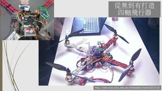 從無到有打造
四軸飛行器
http://wiki.csie.ncku.edu.tw/embedded/team2014-10
 