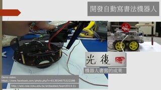 開發自動寫書法機器人
http://wiki.csie.ncku.edu.tw/embedded/team2013-11
機器人書寫的成果
Demo video:
https://www.facebook.com/photo.php?v=613934675322288
 