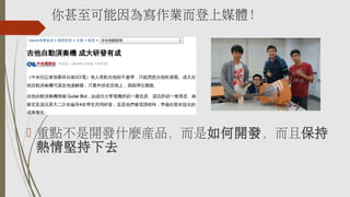 你甚至可能因為寫作業而登上媒體！
 重點不是開發什麼產品，而是如何開發，而且保持
熱情堅持下去
 