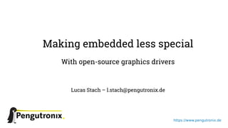 https://www.pengutronix.de
Making embedded less special
With open-source graphics drivers
Lucas Stach – l.stach@pengutronix.de
 