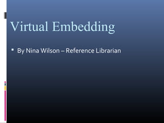 Virtual Embedding
 By Nina Wilson – Reference Librarian
 