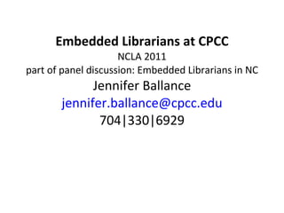 Embedded Librarians at CPCC NCLA 2011 part of panel discussion: Embedded Librarians in NC Jennifer Ballance [email_address] 704|330|6929 