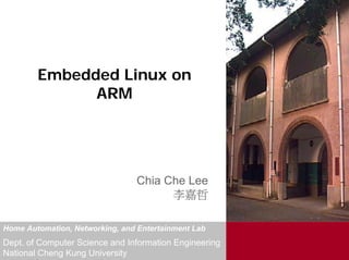 Embedded Linux on
              ARM




                                 Chia Che Lee
                                       李嘉哲

Home Automation, Networking, and Entertainment Lab
Dept. of Computer Science and Information Engineering
National Cheng Kung University