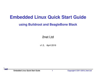 Embedded Linux Quick Start Guide
using Buildroot and BeagleBone Black
2net Ltd
v1.5, April 2019
Embedded Linux Quick Start Guide 1 Copyright © 2011-2019, 2net Ltd
 