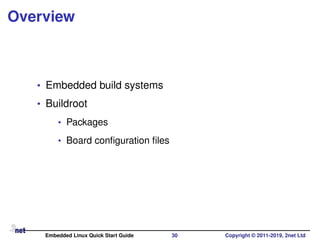 Overview
• Embedded build systems
• Buildroot
• Packages
• Board conﬁguration ﬁles
Embedded Linux Quick Start Guide 30 Copyright © 2011-2019, 2net Ltd
 