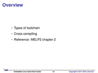 Overview
• Types of toolchain
• Cross compiling
• Reference: MELP2 chapter 2
Embedded Linux Quick Start Guide 58 Copyright © 2011-2019, 2net Ltd
 