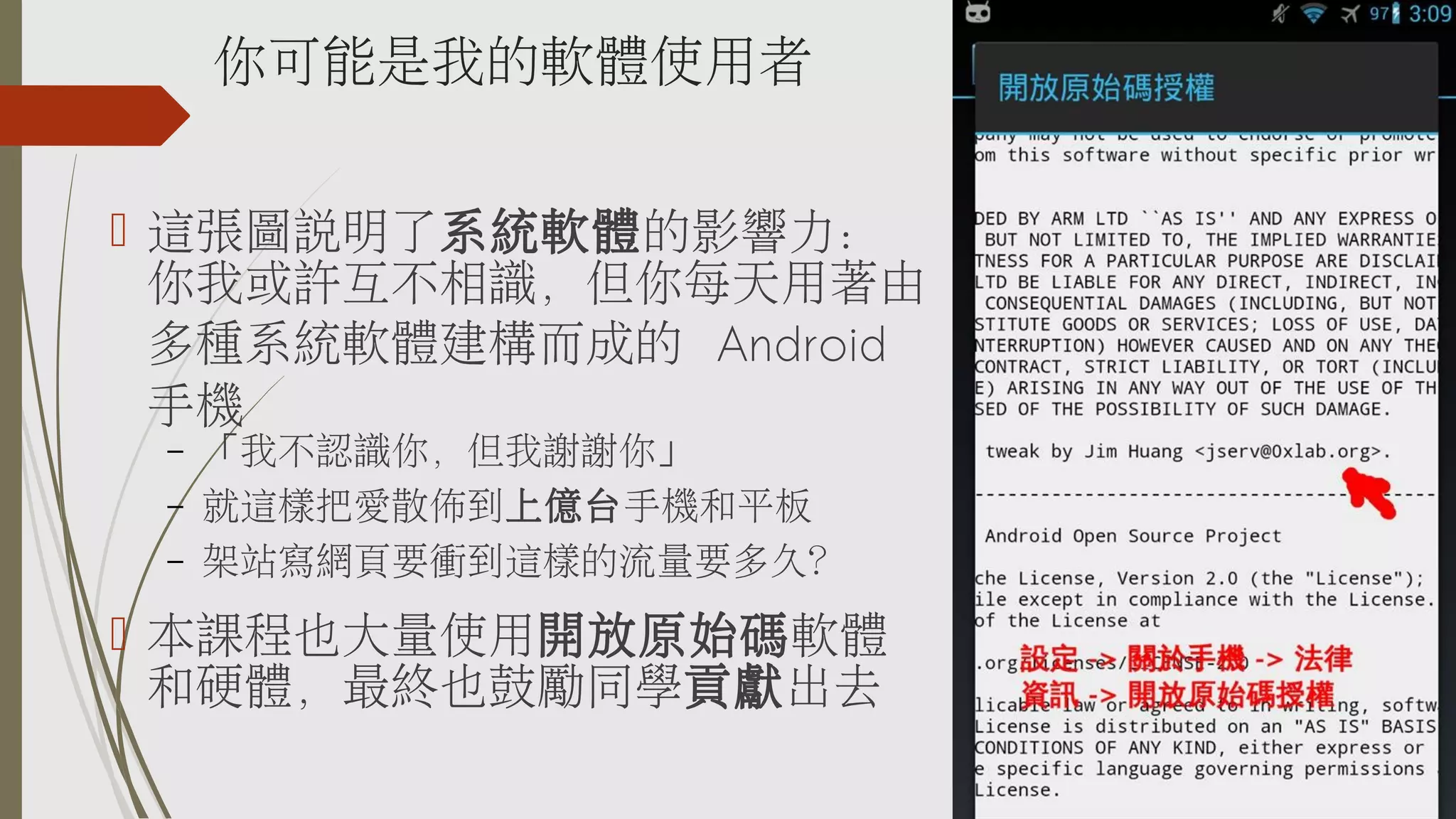 你可能是我的軟體使用者
 這張圖說明了系統軟體的影響力：
你我或許互不相識，但你每天用著由
多種系統軟體建構而成的 Android
手機
–
–
–

「我不認識你，但我謝謝你」
就這樣把愛散佈到上億台手機和平板
架站寫網頁要衝到這樣的流量要多久？

 本課程也大量使用開放原始碼軟體
和硬體，最終也鼓勵同學貢獻出去

 