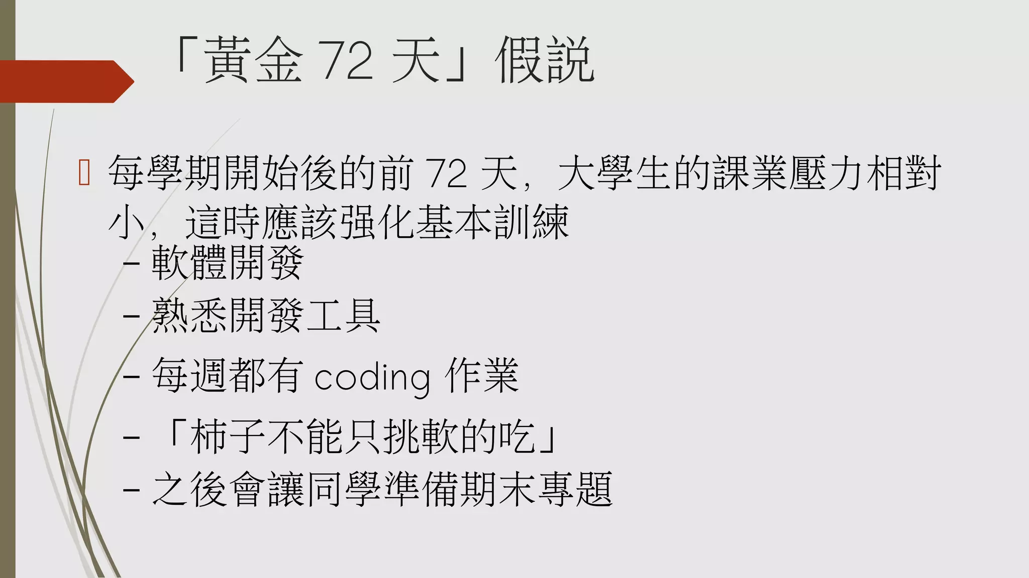 「黃金 72 天」假說
 每學期開始後的前 72 天，大學生的課業壓力相對
小，這時應該強化基本訓練
– 軟體開發
– 熟悉開發工具
–

每週都有 coding 作業

「柿子不能只挑軟的吃」
– 之後會讓同學準備期末專題
–

 