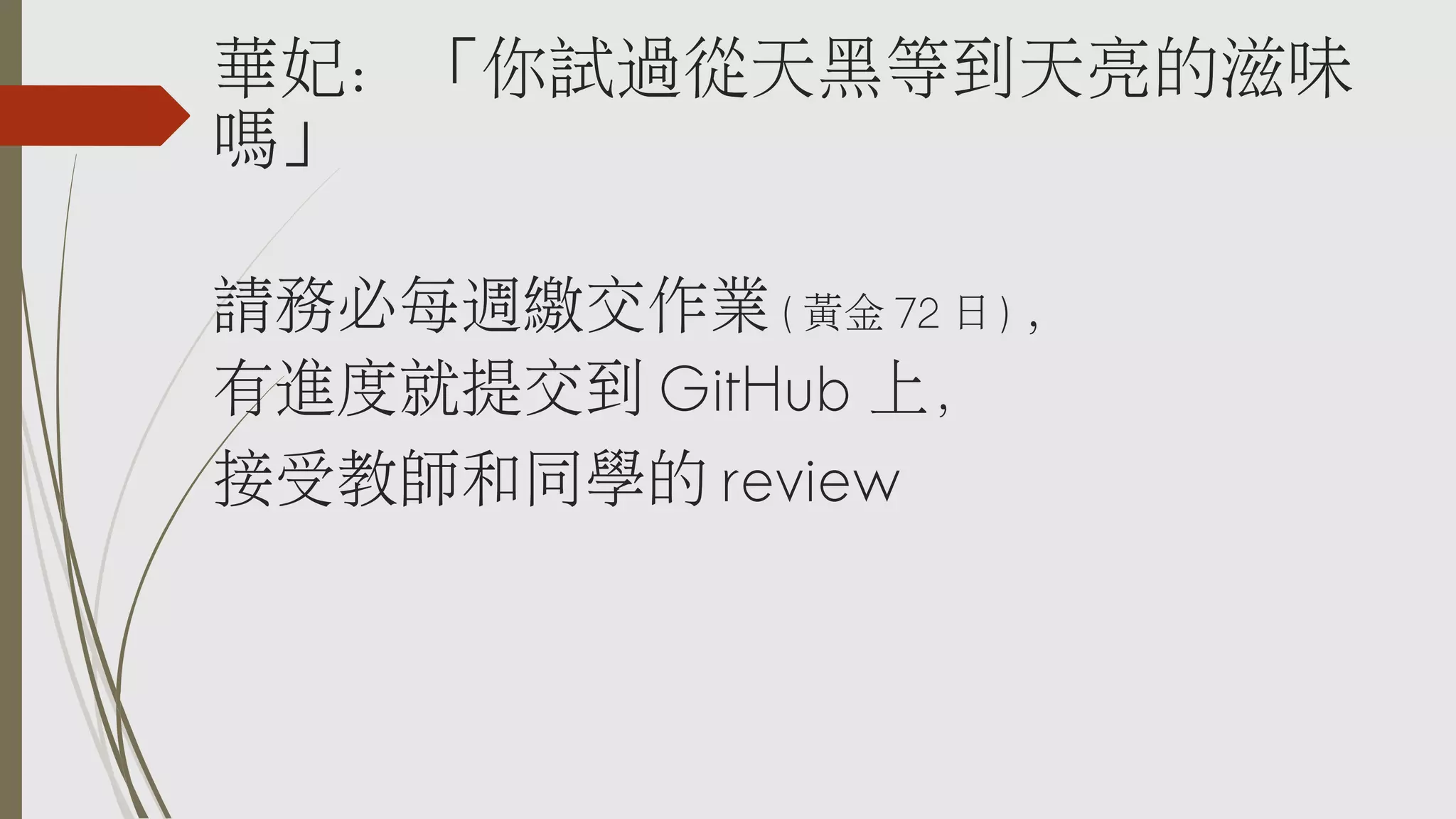 華妃：「你試過從天黑等到天亮的滋味
嗎」
請務必每週繳交作業 ( 黃金 72 日 ) ，
有進度就提交到 GitHub 上，
接受教師和同學的 review

 