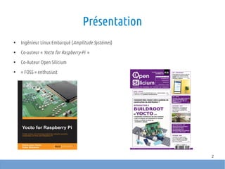 2
Présentation
●
Ingénieur Linux Embarqué (Amplitude Systèmes)
●
Co-auteur « Yocto for Raspberry-Pi  »
●
Co-Auteur Open Silicium
●
« FOSS » enthusiast
 