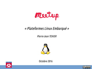 Octobre 2016
« Plateformes Linux Embarqué »
Pierre-Jean TEXIER
 