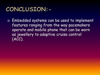 Embedded systems can be used to implement
features ranging from the way pacemakers
operate and mobile phone that can be worn
as jewellery to adaptive cruise control
(ACC).
 