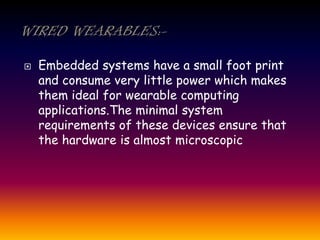 Embedded systems have a small foot print
and consume very little power which makes
them ideal for wearable computing
applications.The minimal system
requirements of these devices ensure that
the hardware is almost microscopic
 