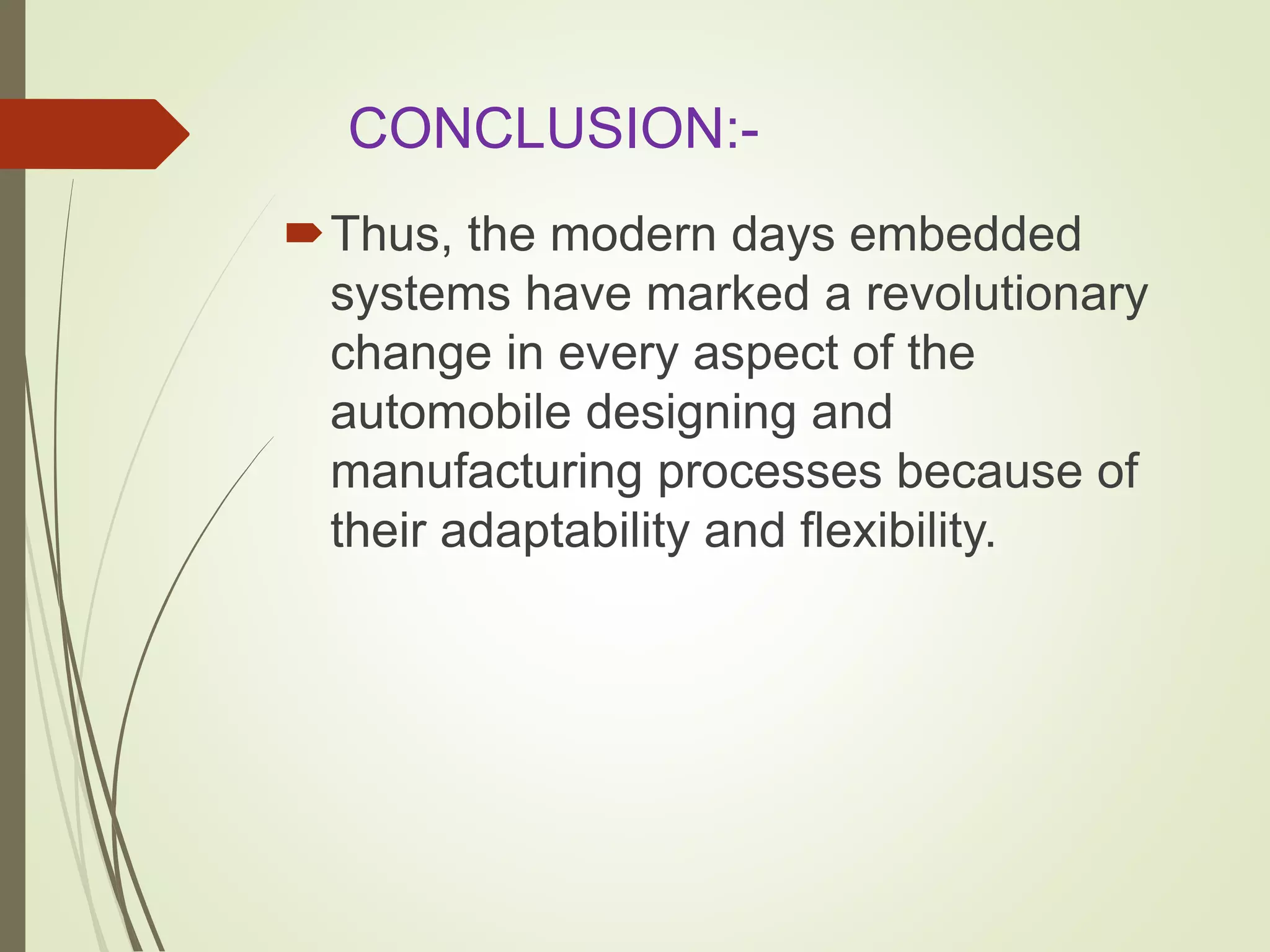 CONCLUSION:-
Thus, the modern days embedded
systems have marked a revolutionary
change in every aspect of the
automobile designing and
manufacturing processes because of
their adaptability and flexibility.
 