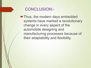 CONCLUSION:-
Thus, the modern days embedded
systems have marked a revolutionary
change in every aspect of the
automobile designing and
manufacturing processes because of
their adaptability and flexibility.
 